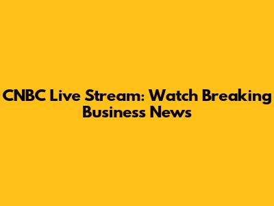 CNBC Live Stream: Watch Breaking Business News