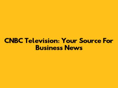 CNBC Television: Your Source For Business News
