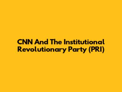 CNN And The Institutional Revolutionary Party (PRI)