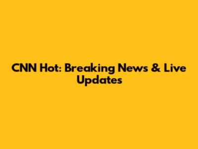 CNN Hot: Breaking News & Live Updates