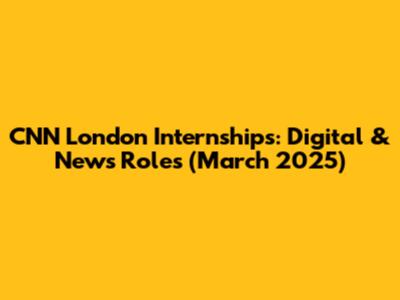 CNN London Internships: Digital & News Roles (March 2025)