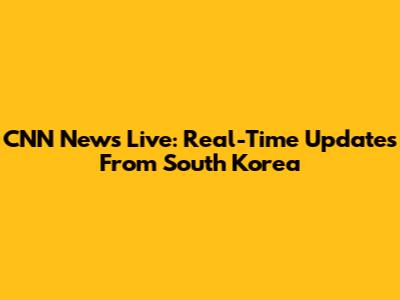 CNN News Live: Real-Time Updates From South Korea