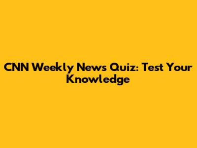 CNN Weekly News Quiz: Test Your Knowledge