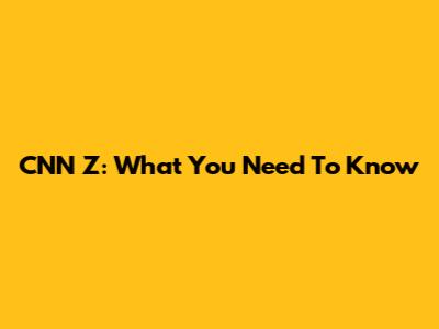 CNN Z: What You Need To Know