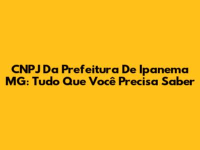 CNPJ Da Prefeitura De Ipanema MG: Tudo Que Você Precisa Saber