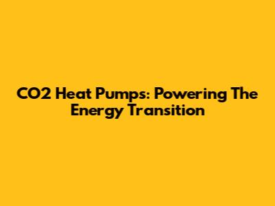 CO2 Heat Pumps: Powering The Energy Transition
