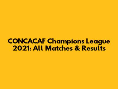CONCACAF Champions League 2021: All Matches & Results