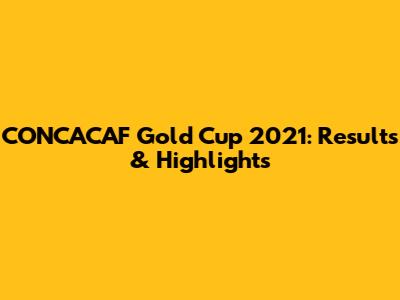 CONCACAF Gold Cup 2021: Results & Highlights