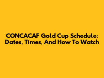 CONCACAF Gold Cup Schedule: Dates, Times, And How To Watch