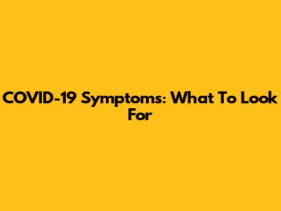 COVID-19 Symptoms: What To Look For