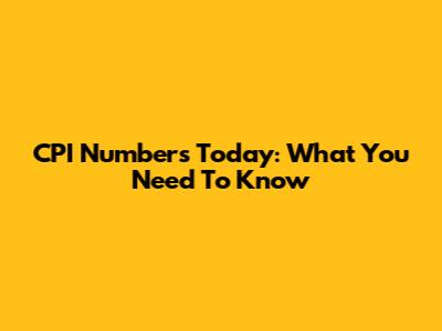 CPI Numbers Today: What You Need To Know