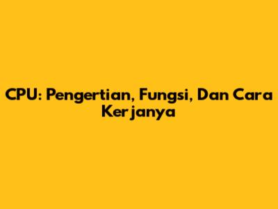CPU: Pengertian, Fungsi, Dan Cara Kerjanya