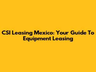 CSI Leasing Mexico: Your Guide To Equipment Leasing