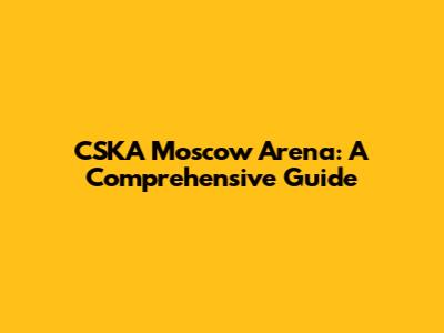 CSKA Moscow Arena: A Comprehensive Guide