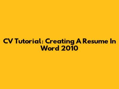 CV Tutorial: Creating A Resume In Word 2010