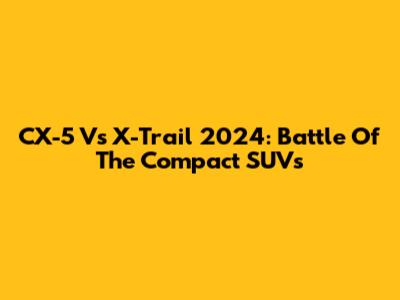 CX-5 Vs X-Trail 2024: Battle Of The Compact SUVs