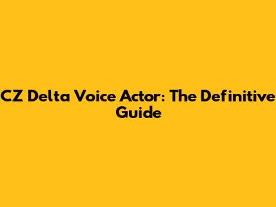 CZ Delta Voice Actor: The Definitive Guide
