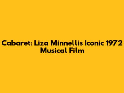 Cabaret: Liza Minnelli's Iconic 1972 Musical Film