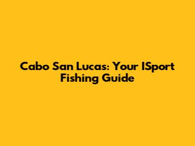 Cabo San Lucas: Your ISport Fishing Guide
