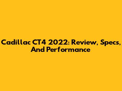 Cadillac CT4 2022: Review, Specs, And Performance