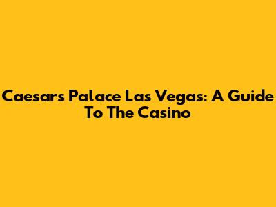 Caesars Palace Las Vegas: A Guide To The Casino