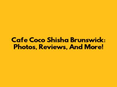 Cafe Coco Shisha Brunswick: Photos, Reviews, And More!