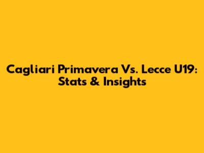 Cagliari Primavera Vs. Lecce U19: Stats & Insights