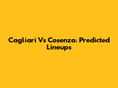 Cagliari Vs Cosenza: Predicted Lineups