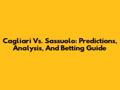 Cagliari Vs. Sassuolo: Predictions, Analysis, And Betting Guide