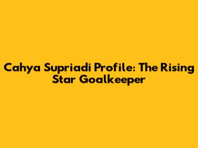 Cahya Supriadi Profile: The Rising Star Goalkeeper