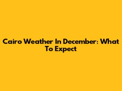 Cairo Weather In December: What To Expect