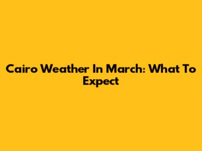 Cairo Weather In March: What To Expect