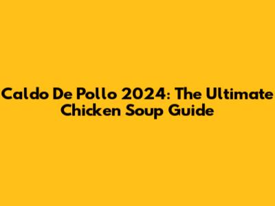 Caldo De Pollo 2024: The Ultimate Chicken Soup Guide