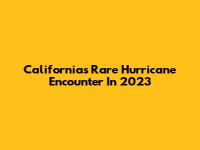 California's Rare Hurricane Encounter In 2023