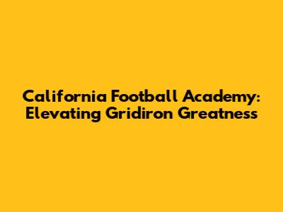 California Football Academy: Elevating Gridiron Greatness