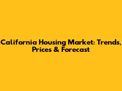 California Housing Market: Trends, Prices & Forecast