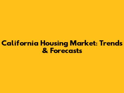 California Housing Market: Trends & Forecasts