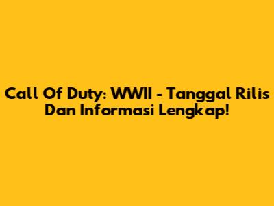 Call Of Duty: WWII - Tanggal Rilis Dan Informasi Lengkap!
