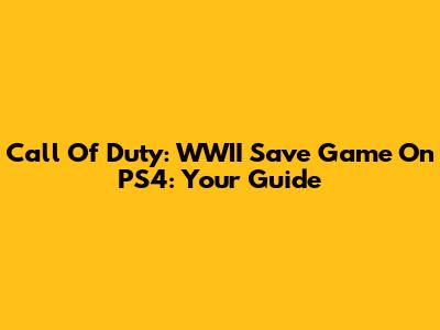 Call Of Duty: WWII Save Game On PS4: Your Guide