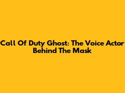 Call Of Duty Ghost: The Voice Actor Behind The Mask