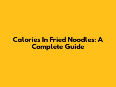 Calories In Fried Noodles: A Complete Guide