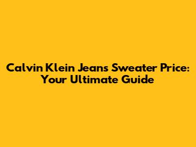 Calvin Klein Jeans Sweater Price: Your Ultimate Guide