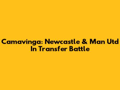 Camavinga: Newcastle & Man Utd In Transfer Battle