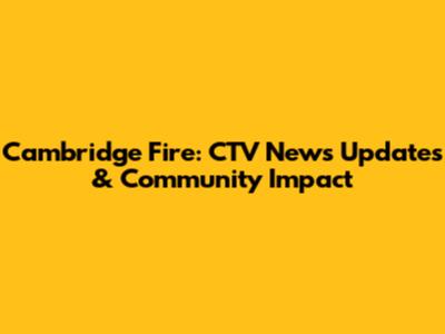 Cambridge Fire: CTV News Updates & Community Impact