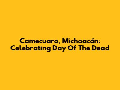 Camecuaro, Michoacán: Celebrating Day Of The Dead