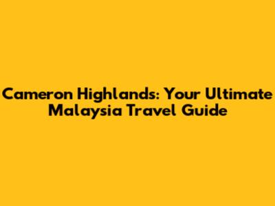 Cameron Highlands: Your Ultimate Malaysia Travel Guide