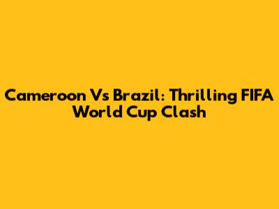 Cameroon Vs Brazil: Thrilling FIFA World Cup Clash