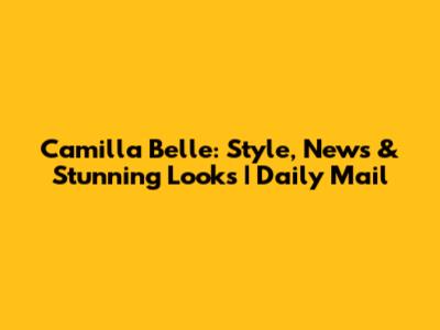 Camilla Belle: Style, News & Stunning Looks | Daily Mail