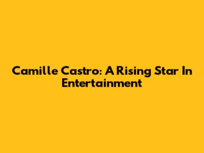 Camille Castro: A Rising Star In Entertainment