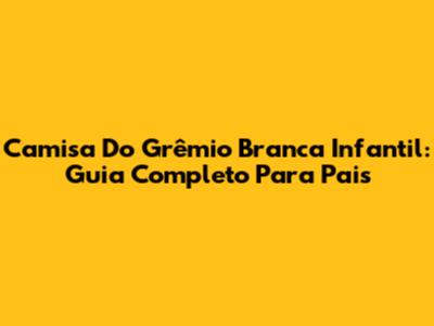 Camisa Do Grêmio Branca Infantil: Guia Completo Para Pais